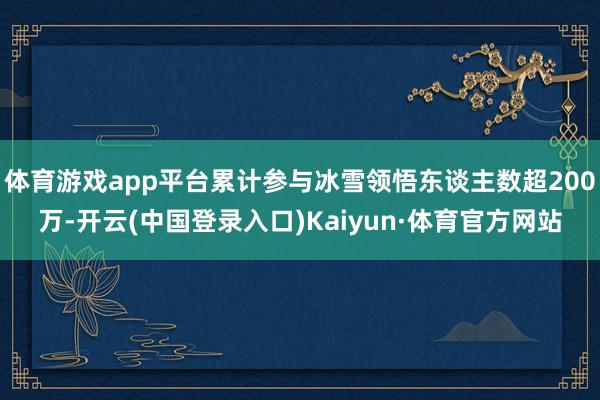 体育游戏app平台累计参与冰雪领悟东谈主数超200万-开云(中国登录入口)Kaiyun·体育官方网站