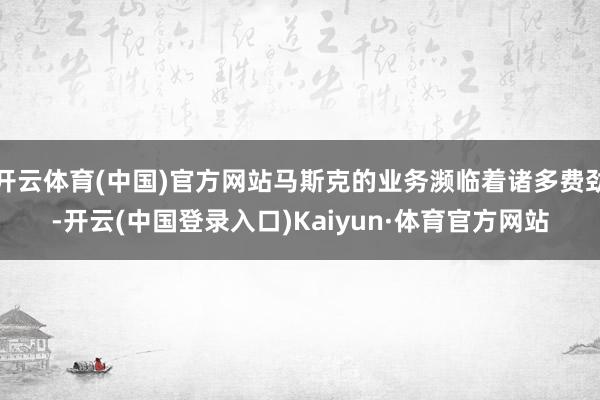 开云体育(中国)官方网站马斯克的业务濒临着诸多费劲-开云(中国登录入口)Kaiyun·体育官方网站
