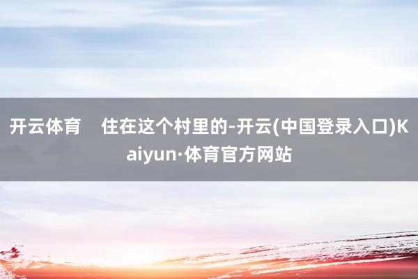 开云体育    住在这个村里的-开云(中国登录入口)Kaiyun·体育官方网站