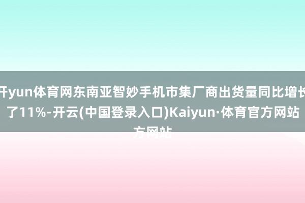 开yun体育网东南亚智妙手机市集厂商出货量同比增长了11%-开云(中国登录入口)Kaiyun·体育官方网站