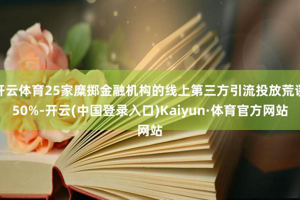 开云体育25家糜掷金融机构的线上第三方引流投放荒谬50%-开云(中国登录入口)Kaiyun·体育官方网站