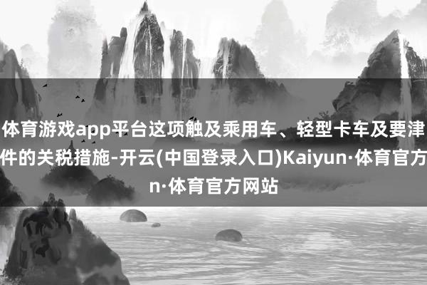体育游戏app平台这项触及乘用车、轻型卡车及要津零部件的关税措施-开云(中国登录入口)Kaiyun·体育官方网站