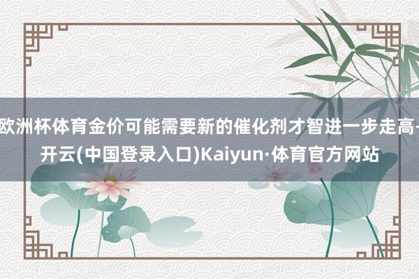 欧洲杯体育金价可能需要新的催化剂才智进一步走高-开云(中国登录入口)Kaiyun·体育官方网站