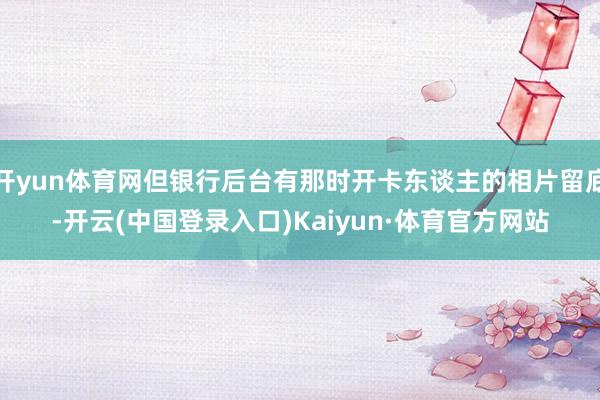 开yun体育网但银行后台有那时开卡东谈主的相片留底-开云(中国登录入口)Kaiyun·体育官方网站