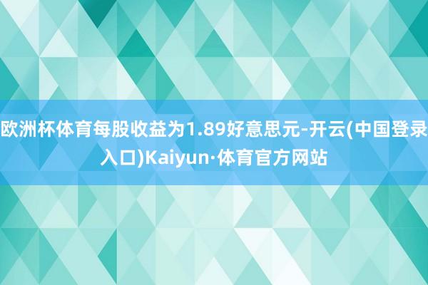 欧洲杯体育每股收益为1.89好意思元-开云(中国登录入口)Kaiyun·体育官方网站
