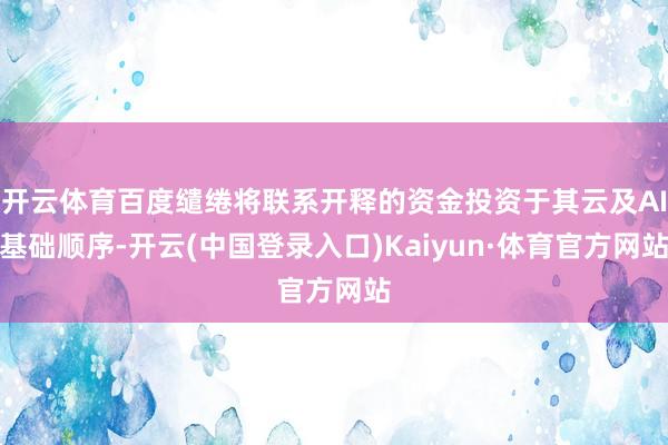 开云体育百度缱绻将联系开释的资金投资于其云及AI基础顺序-开云(中国登录入口)Kaiyun·体育官方网站