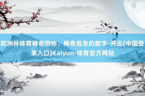 欧洲杯体育稀奇恐怖、稀奇危急的数字-开云(中国登录入口)Kaiyun·体育官方网站