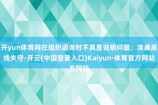 开yun体育网在组织函询时不真是说明问题；清廉底线失守-开云(中国登录入口)Kaiyun·体育官方网站
