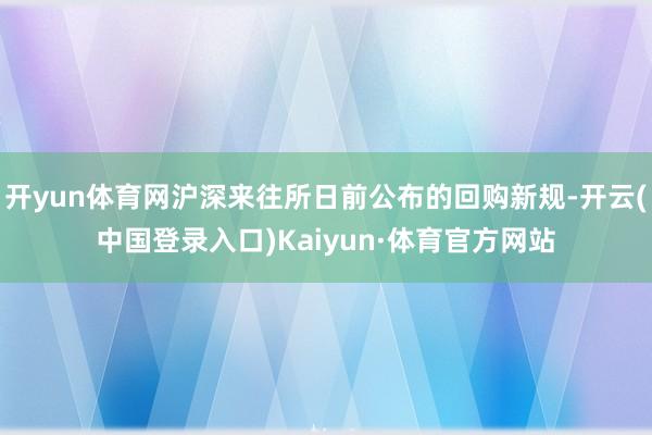 开yun体育网沪深来往所日前公布的回购新规-开云(中国登录入口)Kaiyun·体育官方网站