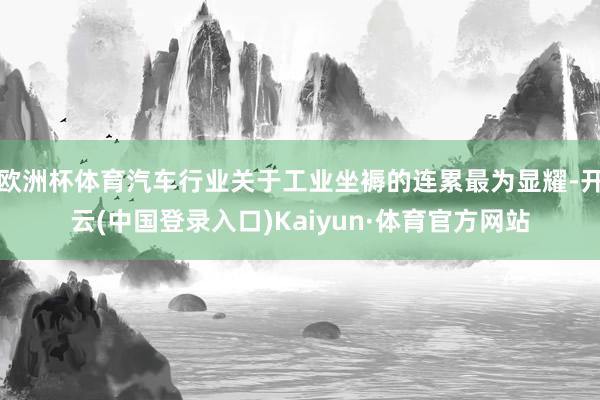 欧洲杯体育汽车行业关于工业坐褥的连累最为显耀-开云(中国登录入口)Kaiyun·体育官方网站