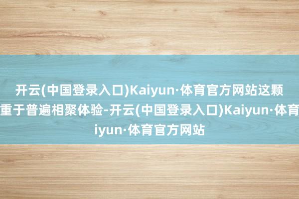 开云(中国登录入口)Kaiyun·体育官方网站这颗芯片更侧重于普遍相聚体验-开云(中国登录入口)Kaiyun·体育官方网站