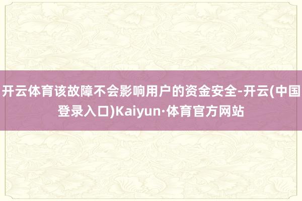开云体育该故障不会影响用户的资金安全-开云(中国登录入口)Kaiyun·体育官方网站