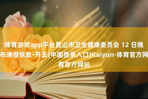 体育游戏app平台昆山市卫生健康委员会 12 日晚发布通报恢复-开云(中国登录入口)Kaiyun·体育官方网站