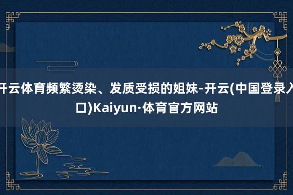 开云体育频繁烫染、发质受损的姐妹-开云(中国登录入口)Kaiyun·体育官方网站