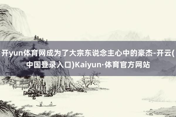 开yun体育网成为了大宗东说念主心中的豪杰-开云(中国登录入口)Kaiyun·体育官方网站