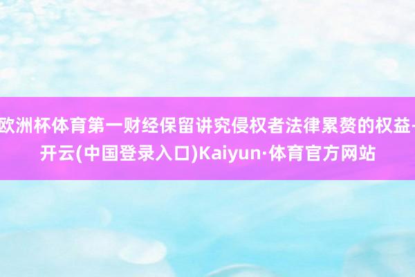 欧洲杯体育第一财经保留讲究侵权者法律累赘的权益-开云(中国登录入口)Kaiyun·体育官方网站