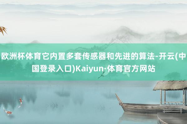 欧洲杯体育它内置多套传感器和先进的算法-开云(中国登录入口)Kaiyun·体育官方网站