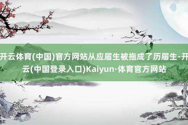 开云体育(中国)官方网站从应届生被拖成了历届生-开云(中国登录入口)Kaiyun·体育官方网站