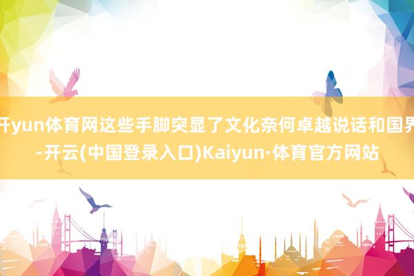 开yun体育网这些手脚突显了文化奈何卓越说话和国界-开云(中国登录入口)Kaiyun·体育官方网站