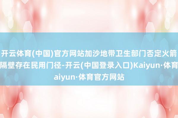 开云体育(中国)官方网站加沙地带卫生部门否定火箭弹放射场隔壁存在民用门径-开云(中国登录入口)Kaiyun·体育官方网站