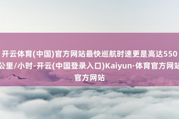 开云体育(中国)官方网站最快巡航时速更是高达550公里/小时-开云(中国登录入口)Kaiyun·体育官方网站