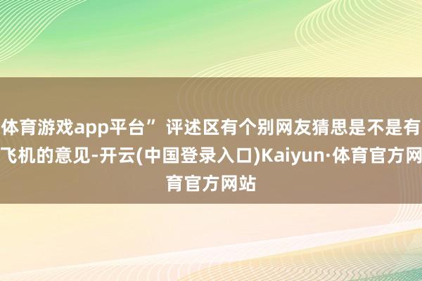 体育游戏app平台” 评述区有个别网友猜思是不是有造飞机的意见-开云(中国登录入口)Kaiyun·体育官方网站