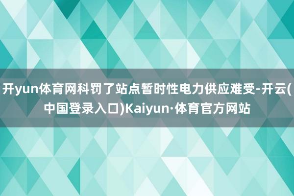 开yun体育网科罚了站点暂时性电力供应难受-开云(中国登录入口)Kaiyun·体育官方网站
