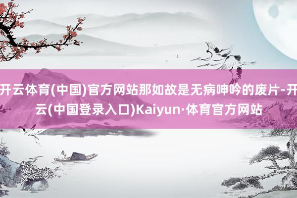 开云体育(中国)官方网站那如故是无病呻吟的废片-开云(中国登录入口)Kaiyun·体育官方网站