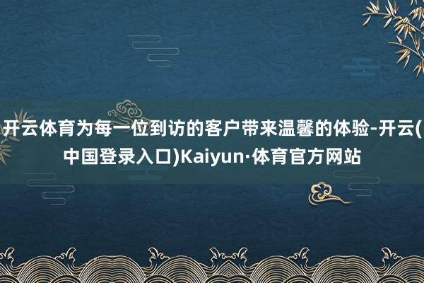 开云体育为每一位到访的客户带来温馨的体验-开云(中国登录入口)Kaiyun·体育官方网站