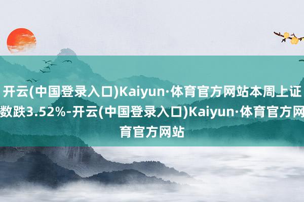 开云(中国登录入口)Kaiyun·体育官方网站本周上证指数跌3.52%-开云(中国登录入口)Kaiyun·体育官方网站
