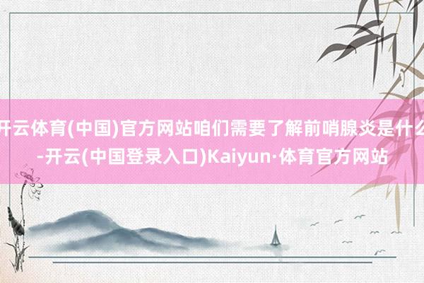 开云体育(中国)官方网站咱们需要了解前哨腺炎是什么-开云(中国登录入口)Kaiyun·体育官方网站