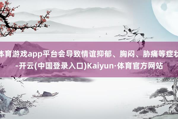 体育游戏app平台会导致情谊抑郁、胸闷、胁痛等症状-开云(中国登录入口)Kaiyun·体育官方网站