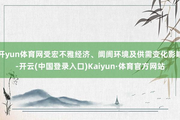 开yun体育网受宏不雅经济、阛阓环境及供需变化影响-开云(中国登录入口)Kaiyun·体育官方网站
