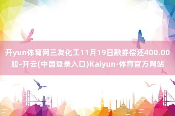 开yun体育网三友化工11月19日融券偿还400.00股-开云(中国登录入口)Kaiyun·体育官方网站