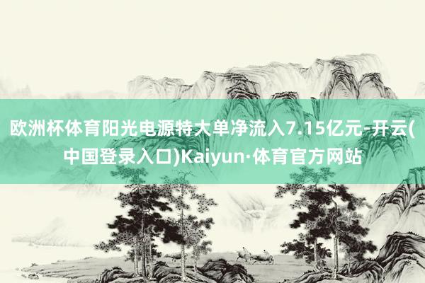 欧洲杯体育阳光电源特大单净流入7.15亿元-开云(中国登录入口)Kaiyun·体育官方网站