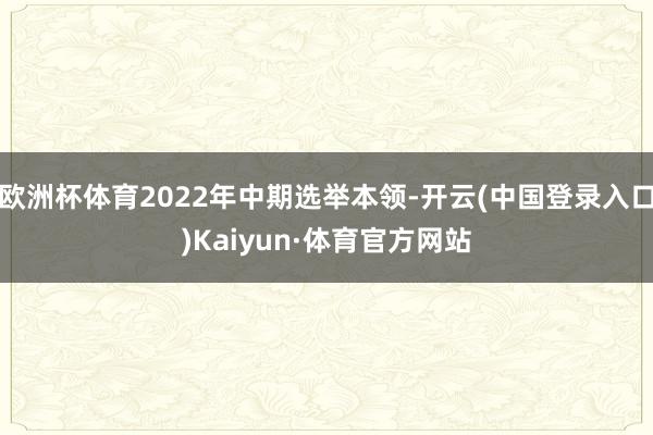 欧洲杯体育2022年中期选举本领-开云(中国登录入口)Kaiyun·体育官方网站