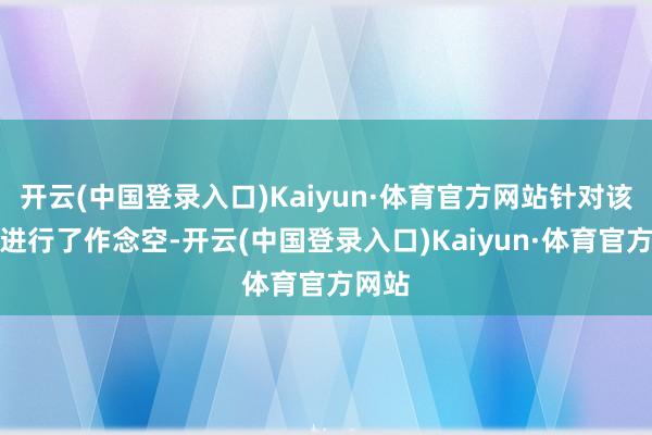 开云(中国登录入口)Kaiyun·体育官方网站针对该公司进行了作念空-开云(中国登录入口)Kaiyun·体育官方网站