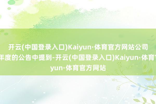 开云(中国登录入口)Kaiyun·体育官方网站　　公司在2024年度的公告中提到-开云(中国登录入口)Kaiyun·体育官方网站
