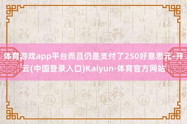 体育游戏app平台而且仍是支付了250好意思元-开云(中国登录入口)Kaiyun·体育官方网站