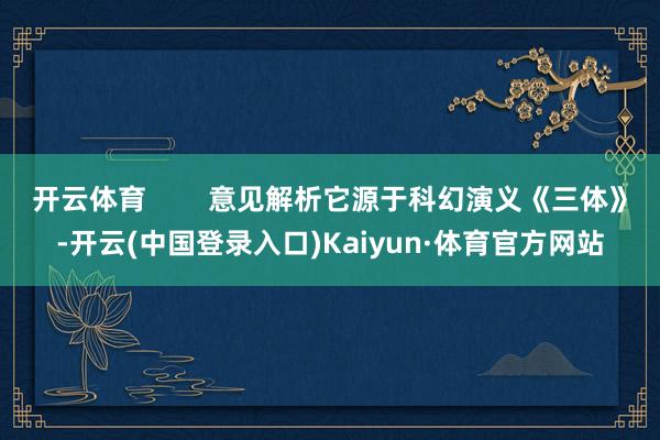开云体育        意见解析它源于科幻演义《三体》-开云(中国登录入口)Kaiyun·体育官方网站