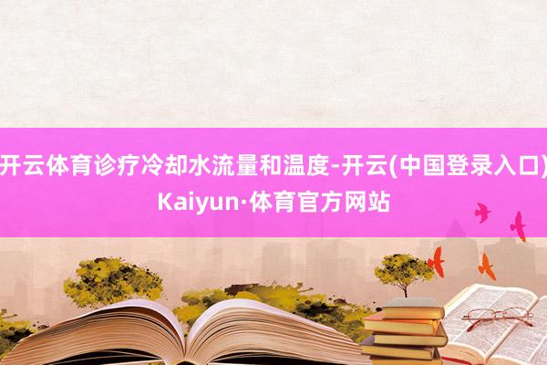 开云体育诊疗冷却水流量和温度-开云(中国登录入口)Kaiyun·体育官方网站
