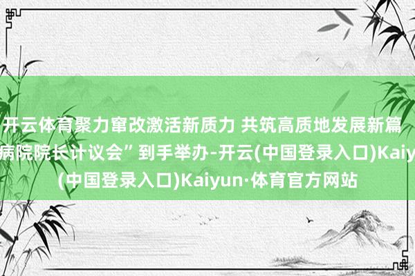 开云体育聚力窜改激活新质力 共筑高质地发展新篇  “2025健康中国 病院院长计议会”到手举办-开云(中国登录入口)Kaiyun·体育官方网站