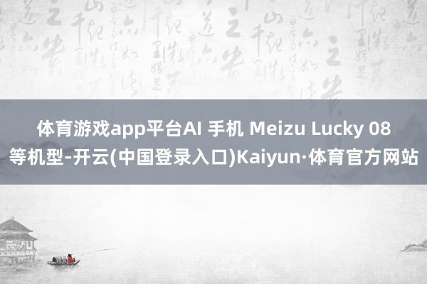 体育游戏app平台AI 手机 Meizu Lucky 08等机型-开云(中国登录入口)Kaiyun·体育官方网站
