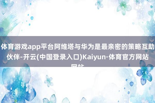 体育游戏app平台阿维塔与华为是最亲密的策略互助伙伴-开云(中国登录入口)Kaiyun·体育官方网站