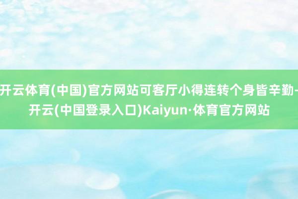 开云体育(中国)官方网站可客厅小得连转个身皆辛勤-开云(中国登录入口)Kaiyun·体育官方网站