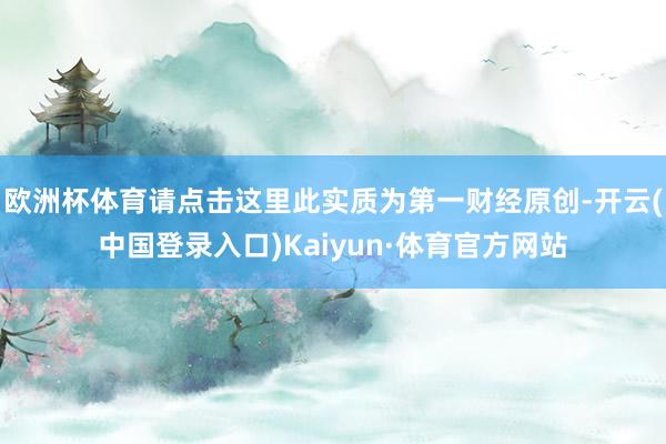 欧洲杯体育请点击这里此实质为第一财经原创-开云(中国登录入口)Kaiyun·体育官方网站