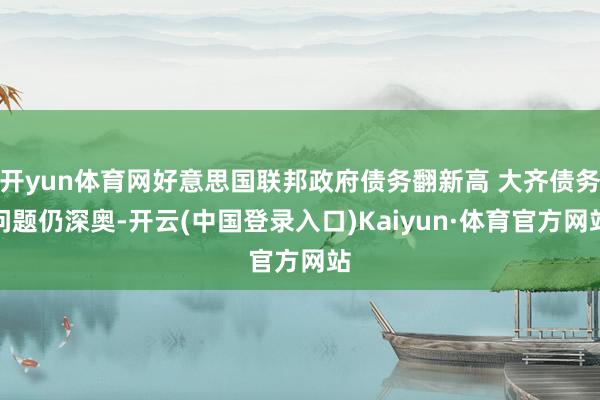 开yun体育网好意思国联邦政府债务翻新高 大齐债务问题仍深奥-开云(中国登录入口)Kaiyun·体育官方网站
