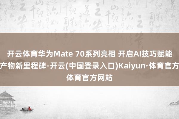 开云体育华为Mate 70系列亮相 开启AI技巧赋能末端产物新里程碑-开云(中国登录入口)Kaiyun·体育官方网站