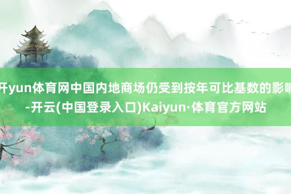 开yun体育网中国内地商场仍受到按年可比基数的影响-开云(中国登录入口)Kaiyun·体育官方网站