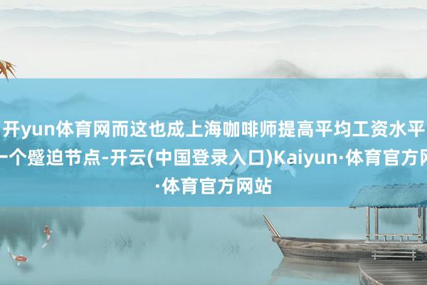 开yun体育网而这也成上海咖啡师提高平均工资水平的一个蹙迫节点-开云(中国登录入口)Kaiyun·体育官方网站